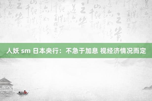 人妖 sm 日本央行：不急于加息 视经济情况而定