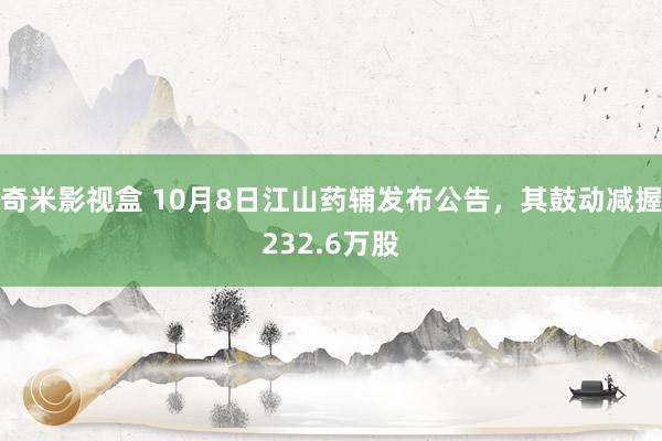 奇米影视盒 10月8日江山药辅发布公告，其鼓动减握232.6万股