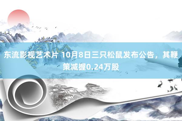 东流影视艺术片 10月8日三只松鼠发布公告，其鞭策减握0.24万股