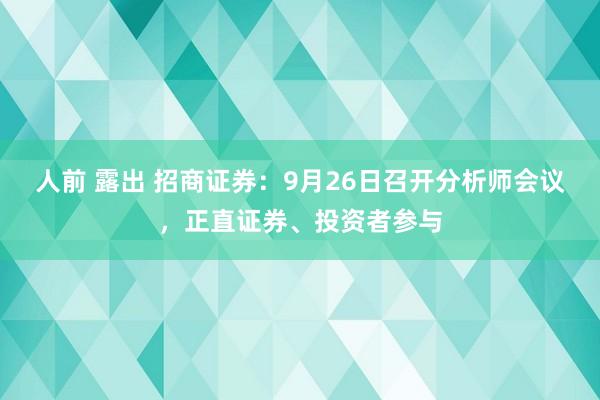 人前 露出 招商证券：9月26日召开分析师会议，正直证券、投资者参与