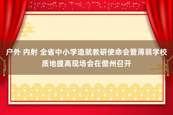 户外 内射 全省中小学造就教研使命会暨薄弱学校质地提高现场会在儋州召开