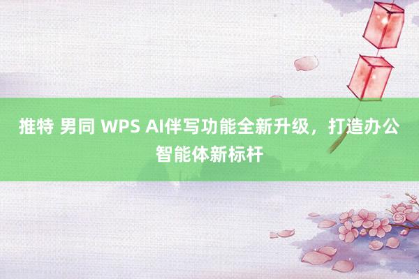 推特 男同 WPS AI伴写功能全新升级，打造办公智能体新标杆