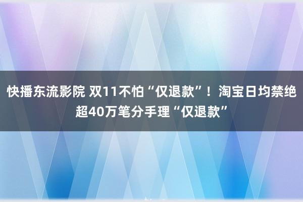 快播东流影院 双11不怕“仅退款”！淘宝日均禁绝超40万笔分手理“仅退款”