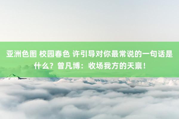 亚洲色图 校园春色 许引导对你最常说的一句话是什么？曾凡博：收场我方的天禀！