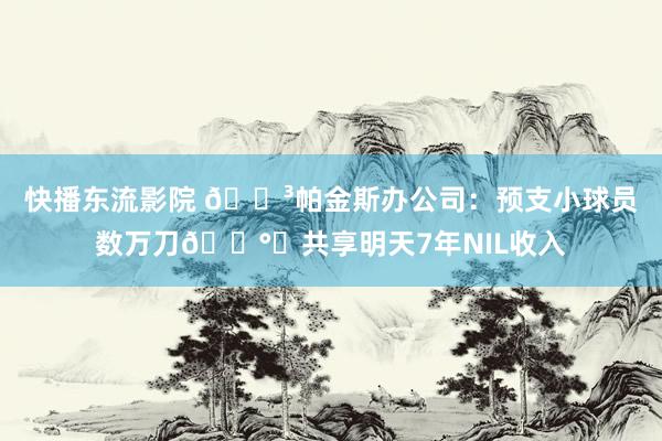 快播东流影院 😳帕金斯办公司：预支小球员数万刀💰️共享明天7年NIL收入