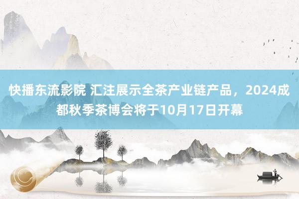 快播东流影院 汇注展示全茶产业链产品，2024成都秋季茶博会将于10月17日开幕