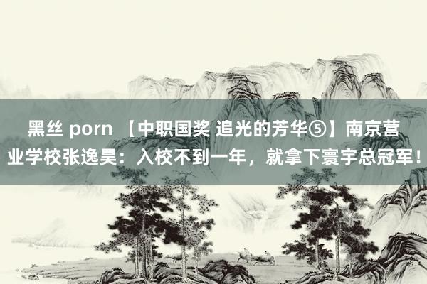 黑丝 porn 【中职国奖 追光的芳华⑤】南京营业学校张逸昊：入校不到一年，就拿下寰宇总冠军！