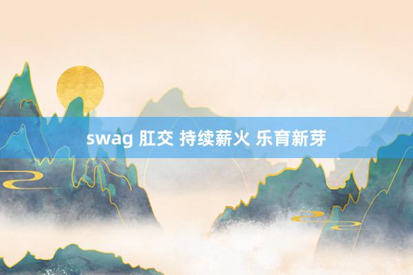 swag 肛交 持续薪火 乐育新芽