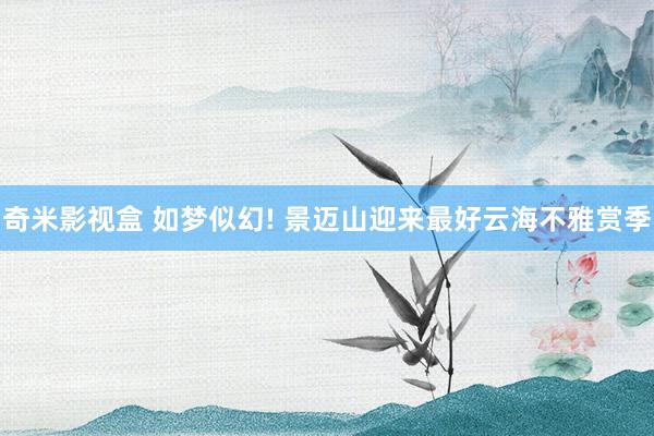 奇米影视盒 如梦似幻! 景迈山迎来最好云海不雅赏季