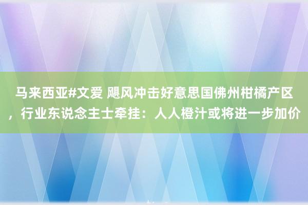 马来西亚#文爱 飓风冲击好意思国佛州柑橘产区，行业东说念主士牵挂：人人橙汁或将进一步加价