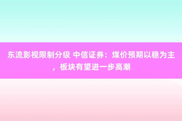 东流影视限制分级 中信证券：煤价预期以稳为主，板块有望进一步高潮