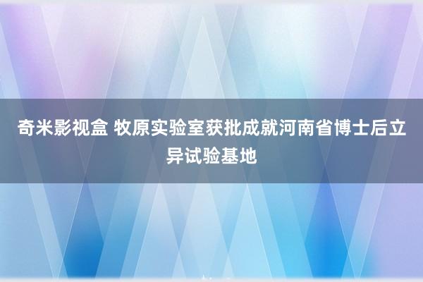 奇米影视盒 牧原实验室获批成就河南省博士后立异试验基地