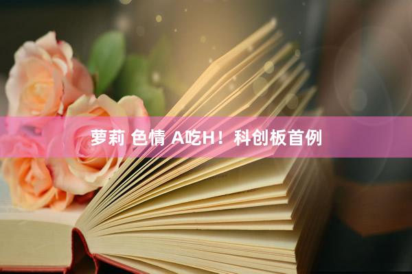 萝莉 色情 A吃H！科创板首例