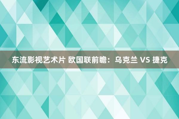 东流影视艺术片 欧国联前瞻：乌克兰 VS 捷克