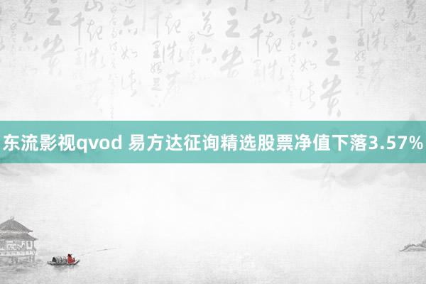 东流影视qvod 易方达征询精选股票净值下落3.57%