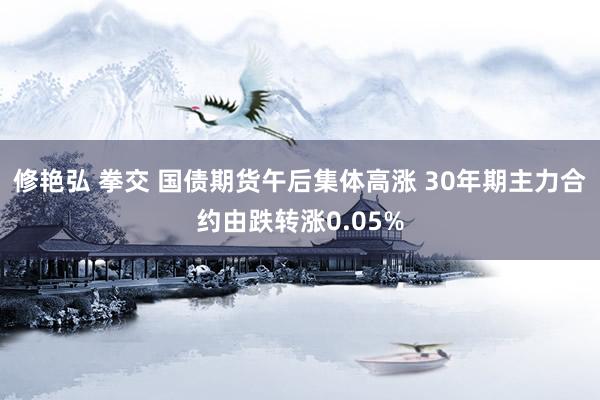 修艳弘 拳交 国债期货午后集体高涨 30年期主力合约由跌转涨0.05%