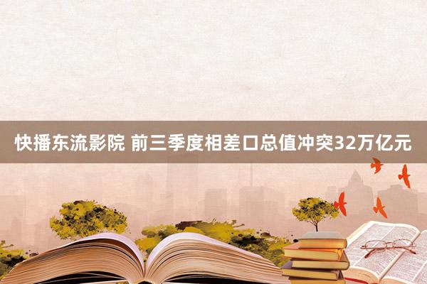 快播东流影院 前三季度相差口总值冲突32万亿元