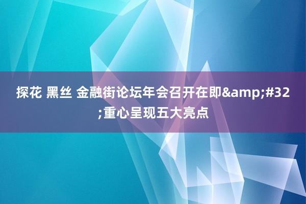 探花 黑丝 金融街论坛年会召开在即&#32;重心呈现五大亮点