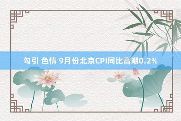 勾引 色情 9月份北京CPI同比高潮0.2%