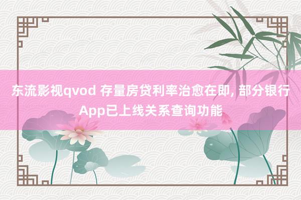 东流影视qvod 存量房贷利率治愈在即， 部分银行App已上线关系查询功能