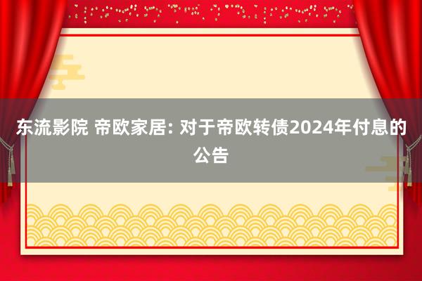 东流影院 帝欧家居: 对于帝欧转债2024年付息的公告