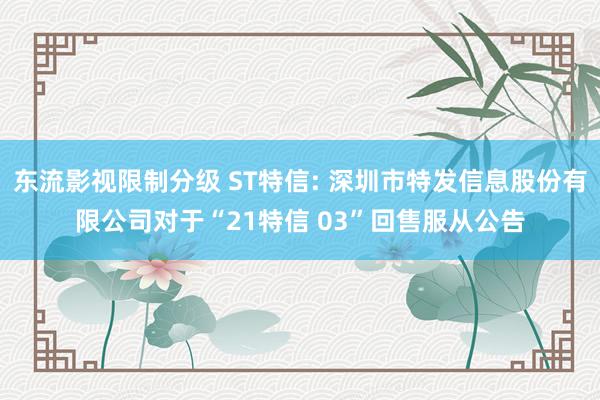 东流影视限制分级 ST特信: 深圳市特发信息股份有限公司对于“21特信 03”回售服从公告