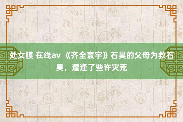 处女膜 在线av 《齐全寰宇》石昊的父母为救石昊，遭逢了些许灾荒