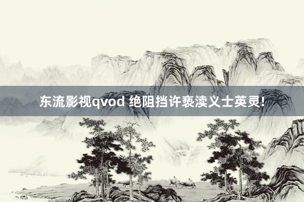 东流影视qvod 绝阻挡许亵渎义士英灵!