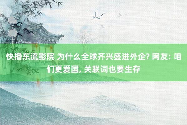 快播东流影院 为什么全球齐兴盛进外企? 网友: 咱们更爱国， 关联词也要生存