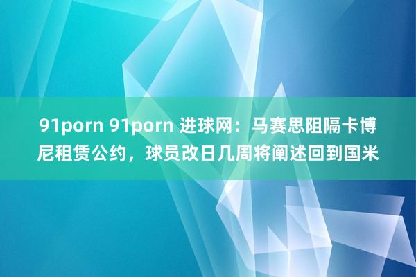 91porn 91porn 进球网：马赛思阻隔卡博尼租赁公约，球员改日几周将阐述回到国米