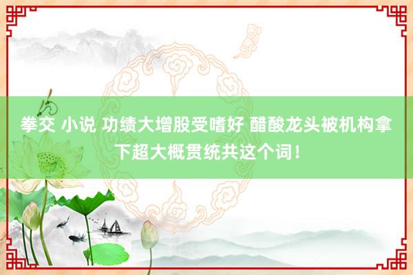 拳交 小说 功绩大增股受嗜好 醋酸龙头被机构拿下超大概贯统共这个词！