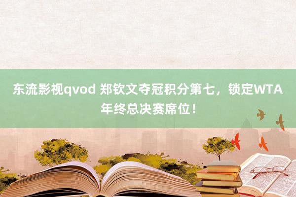 东流影视qvod 郑钦文夺冠积分第七，锁定WTA年终总决赛席位！