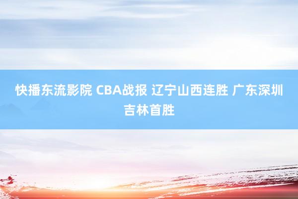 快播东流影院 CBA战报 辽宁山西连胜 广东深圳吉林首胜