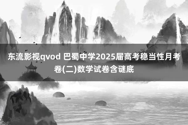 东流影视qvod 巴蜀中学2025届高考稳当性月考卷(二)数学试卷含谜底