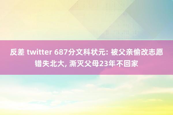 反差 twitter 687分文科状元: 被父亲偷改志愿错失北大， 澌灭父母23年不回家