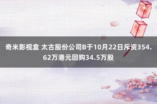 奇米影视盒 太古股份公司B于10月22日斥资354.62万港元回购34.5万股