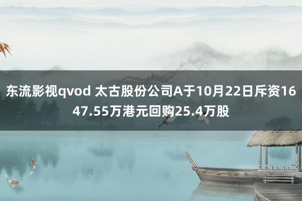 东流影视qvod 太古股份公司A于10月22日斥资1647.55万港元回购25.4万股