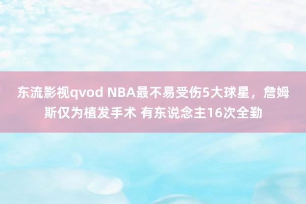 东流影视qvod NBA最不易受伤5大球星，詹姆斯仅为植发手术 有东说念主16次全勤