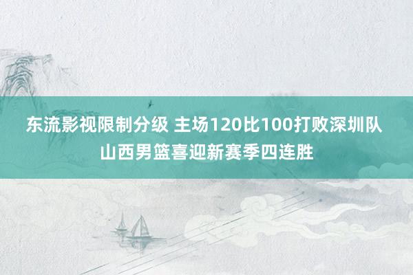 东流影视限制分级 主场120比100打败深圳队 山西男篮喜迎新赛季四连胜