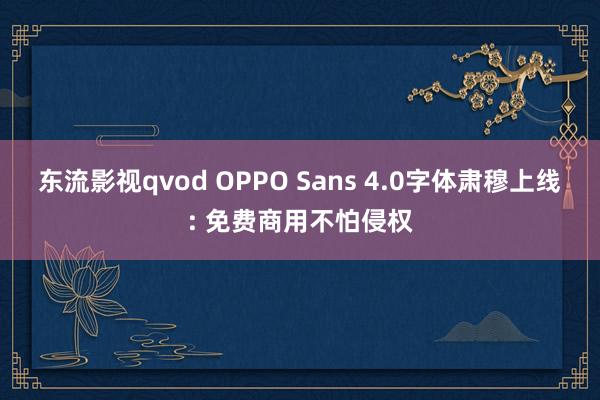 东流影视qvod OPPO Sans 4.0字体肃穆上线: 免费商用不怕侵权