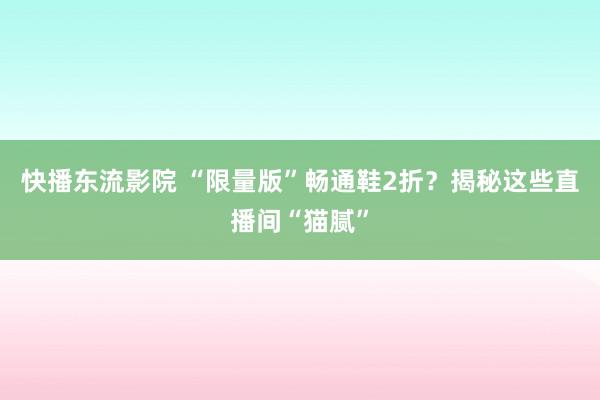 快播东流影院 “限量版”畅通鞋2折？揭秘这些直播间“猫腻”