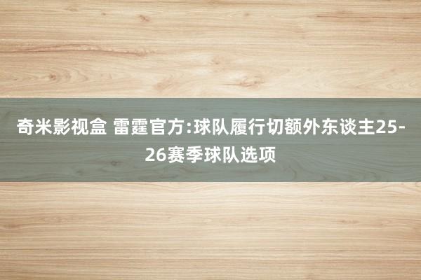 奇米影视盒 雷霆官方:球队履行切额外东谈主25-26赛季球队选项