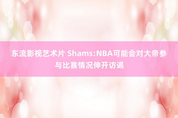 东流影视艺术片 Shams:NBA可能会对大帝参与比赛情况伸开访谒