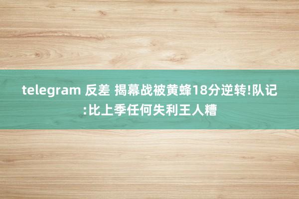 telegram 反差 揭幕战被黄蜂18分逆转!队记:比上季任何失利王人糟