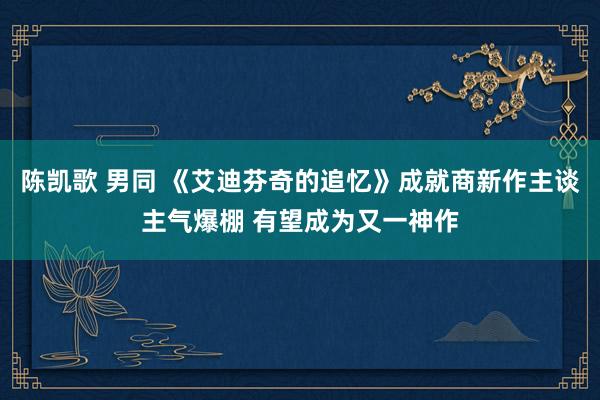 陈凯歌 男同 《艾迪芬奇的追忆》成就商新作主谈主气爆棚 有望成为又一神作