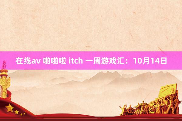 在线av 啪啪啦 itch 一周游戏汇：10月14日