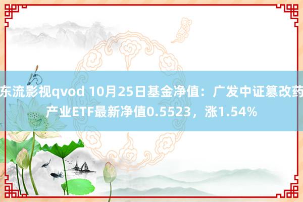 东流影视qvod 10月25日基金净值：广发中证篡改药产业ETF最新净值0.5523，涨1.54%