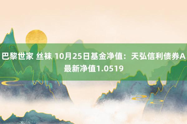 巴黎世家 丝袜 10月25日基金净值：天弘信利债券A最新净值1.0519