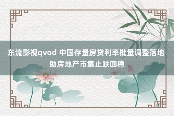 东流影视qvod 中国存量房贷利率批量调整落地 助房地产市集止跌回稳