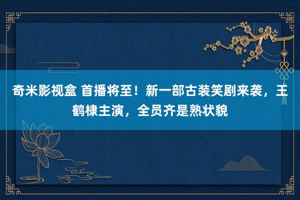 奇米影视盒 首播将至！新一部古装笑剧来袭，王鹤棣主演，全员齐是熟状貌